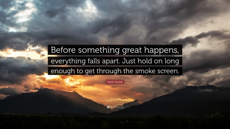 Keith Sweat Quote: “Before something great happens, everything falls apart. Just hold on long enough to get through the smoke screen.”