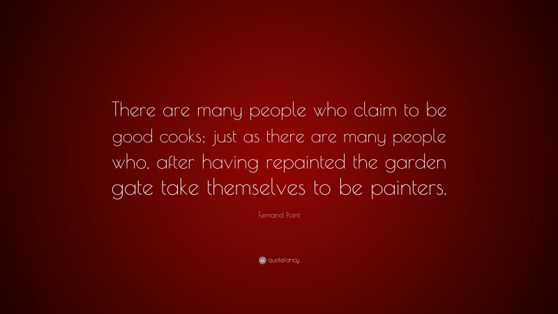 Fernand Point Quote: “There are many people who claim to be good cooks; just as there are many people who, after having repainted the garden gate take themselves to be painters.”