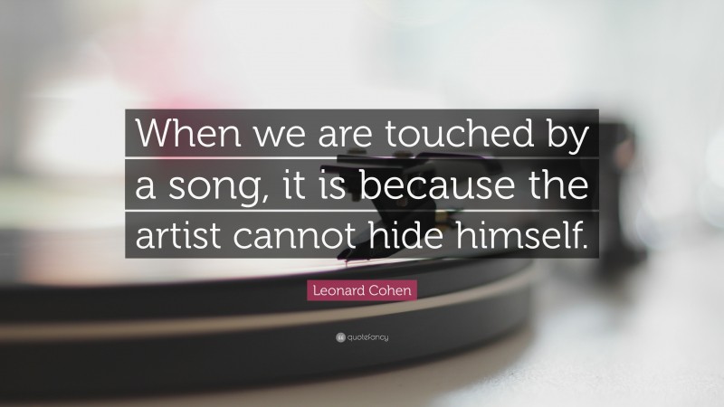 Leonard Cohen Quote: “When we are touched by a song, it is because the artist cannot hide himself.”
