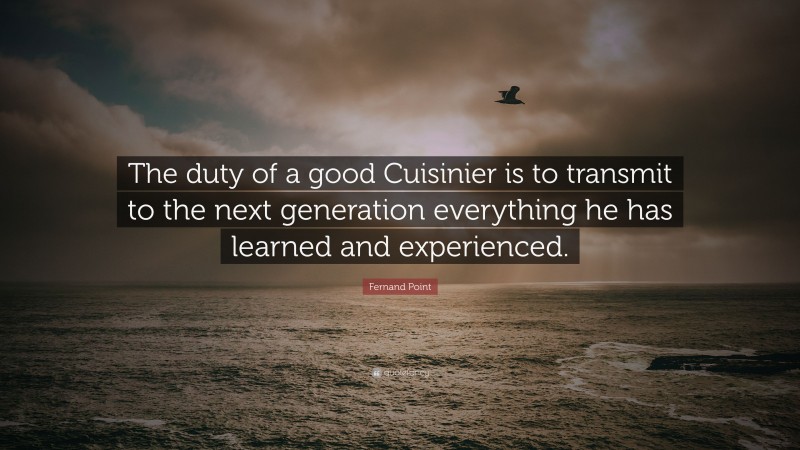 Fernand Point Quote: “The duty of a good Cuisinier is to transmit to the next generation everything he has learned and experienced.”