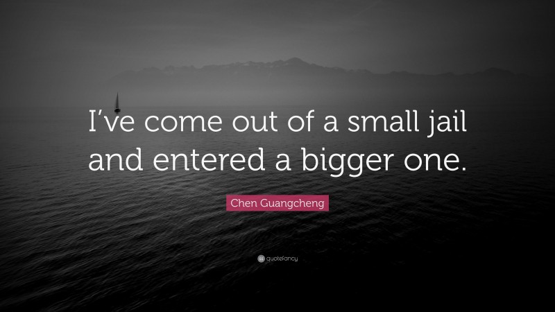 Chen Guangcheng Quote: “I’ve come out of a small jail and entered a bigger one.”