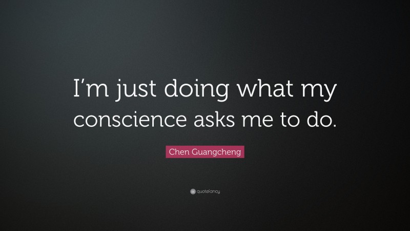 Chen Guangcheng Quote: “I’m just doing what my conscience asks me to do.”