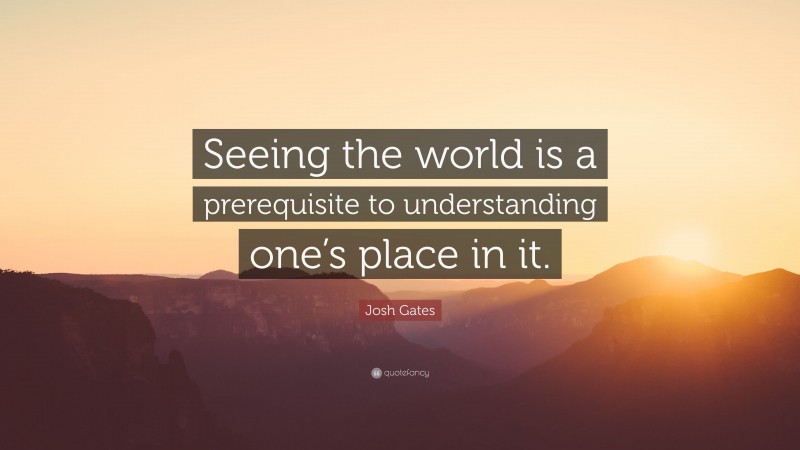 Josh Gates Quote: “Seeing the world is a prerequisite to understanding one’s place in it.”