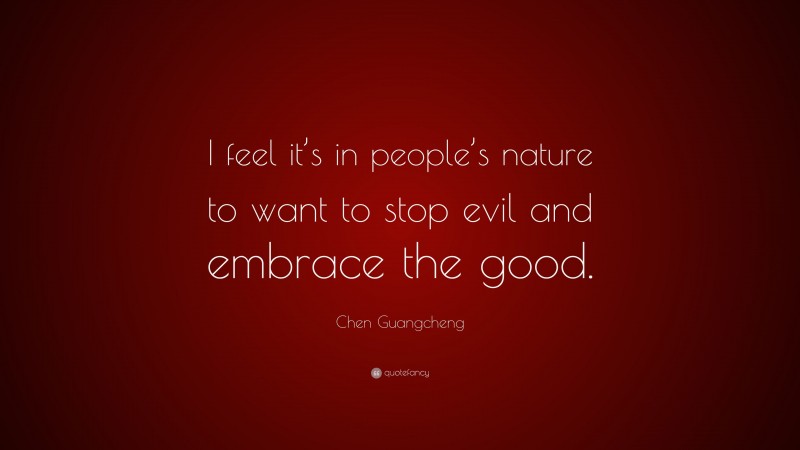 Chen Guangcheng Quote: “I feel it’s in people’s nature to want to stop evil and embrace the good.”