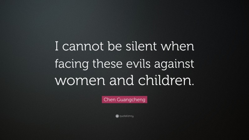 Chen Guangcheng Quote: “I cannot be silent when facing these evils against women and children.”