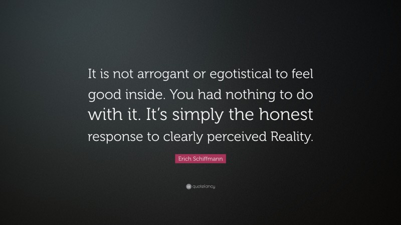 Erich Schiffmann Quote: “It is not arrogant or egotistical to feel good inside. You had nothing to do with it. It’s simply the honest response to clearly perceived Reality.”