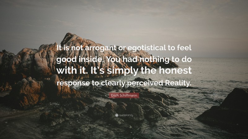 Erich Schiffmann Quote: “It is not arrogant or egotistical to feel good inside. You had nothing to do with it. It’s simply the honest response to clearly perceived Reality.”