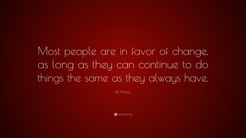 Bill Phillips Quote: “Most people are in favor of change, as long as they can continue to do things the same as they always have.”