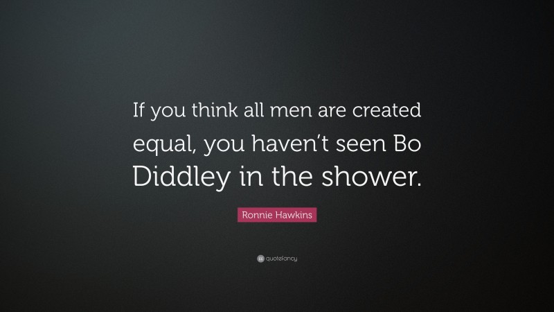 Ronnie Hawkins Quote: “If you think all men are created equal, you haven’t seen Bo Diddley in the shower.”