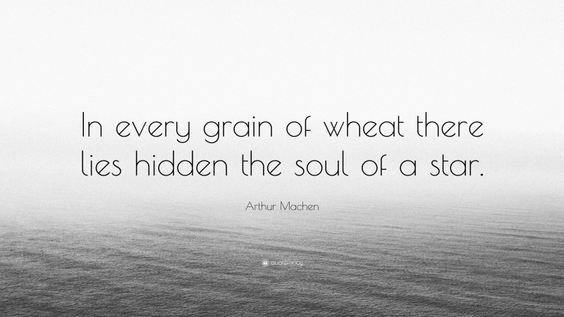 Arthur Machen Quote: “In every grain of wheat there lies hidden the soul of a star.”
