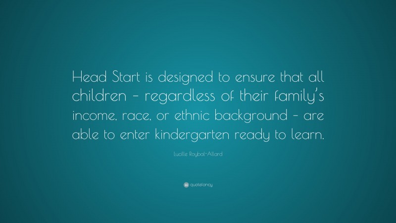 Lucille Roybal-Allard Quote: “Head Start is designed to ensure that all children – regardless of their family’s income, race, or ethnic background – are able to enter kindergarten ready to learn.”