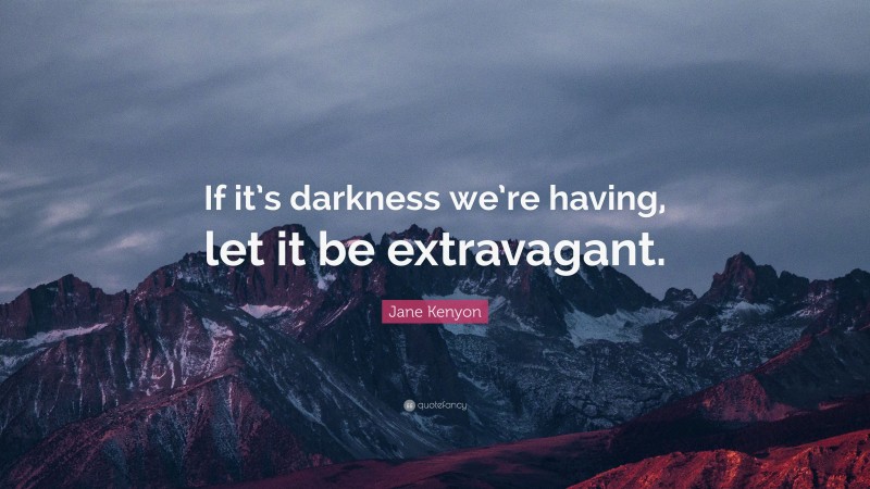 Jane Kenyon Quote: “If it’s darkness we’re having, let it be extravagant.”