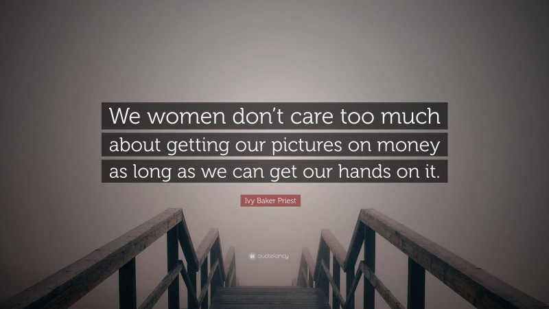 Ivy Baker Priest Quote: “We women don’t care too much about getting our pictures on money as long as we can get our hands on it.”