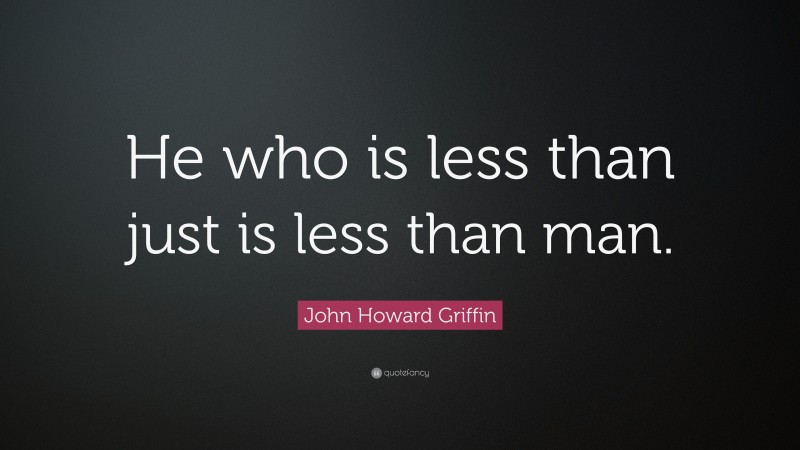 John Howard Griffin Quote: “He who is less than just is less than man.”