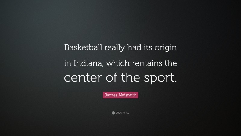 James Naismith Quote: “Basketball really had its origin in Indiana, which remains the center of the sport.”