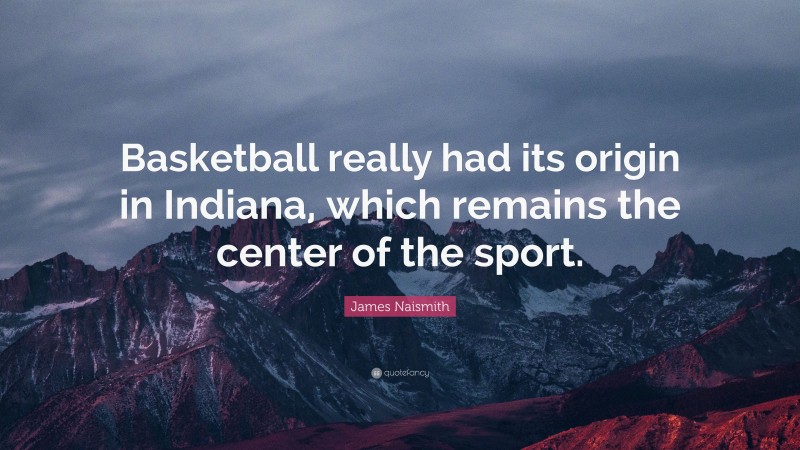 James Naismith Quote: “Basketball really had its origin in Indiana, which remains the center of the sport.”