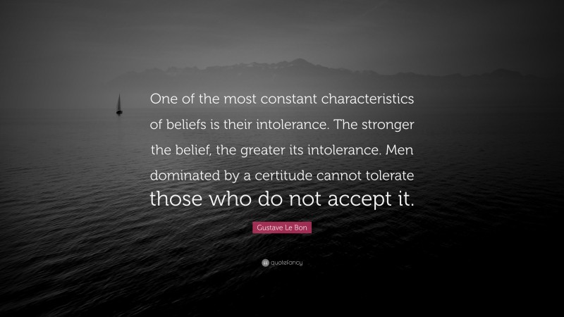 Gustave Le Bon Quote: “One of the most constant characteristics of beliefs is their intolerance. The stronger the belief, the greater its intolerance. Men dominated by a certitude cannot tolerate those who do not accept it.”