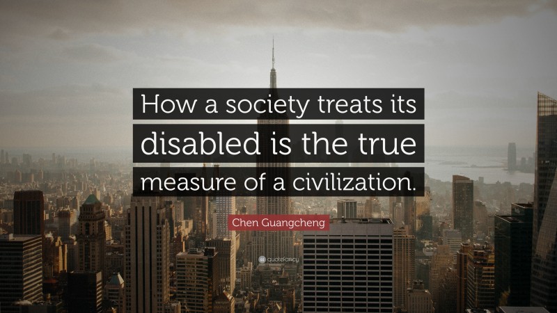 Chen Guangcheng Quote: “How a society treats its disabled is the true measure of a civilization.”