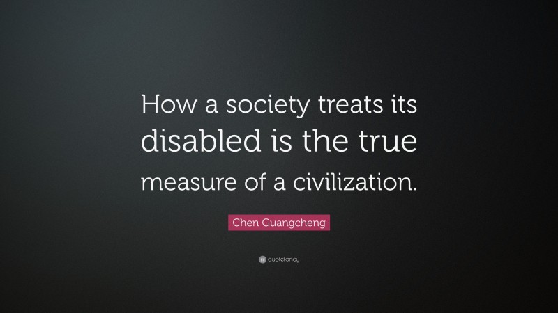 Chen Guangcheng Quote: “How a society treats its disabled is the true measure of a civilization.”