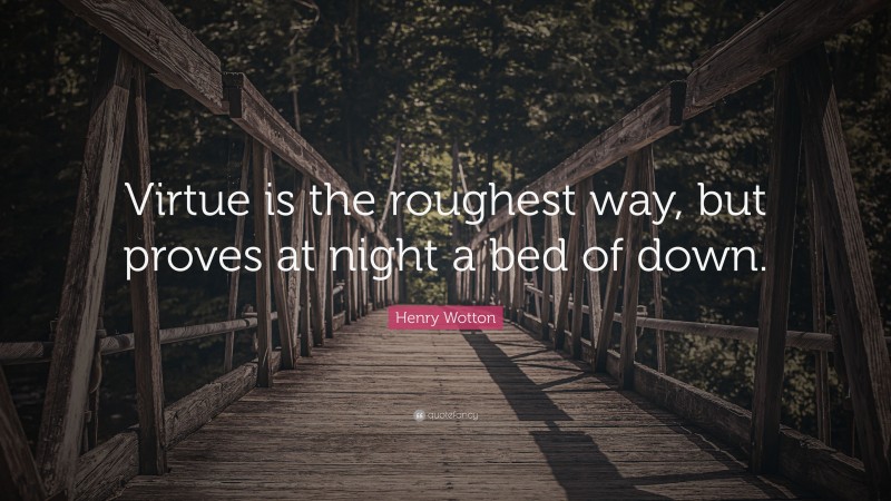 Henry Wotton Quote: “Virtue is the roughest way, but proves at night a bed of down.”