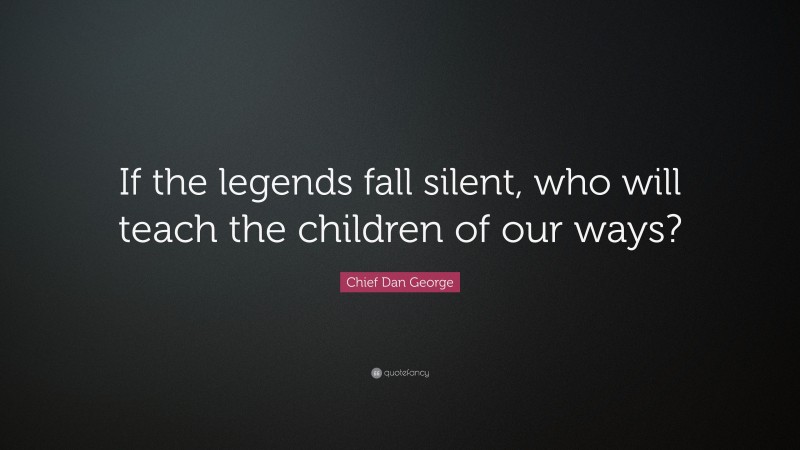 Chief Dan George Quote: “If the legends fall silent, who will teach the children of our ways?”