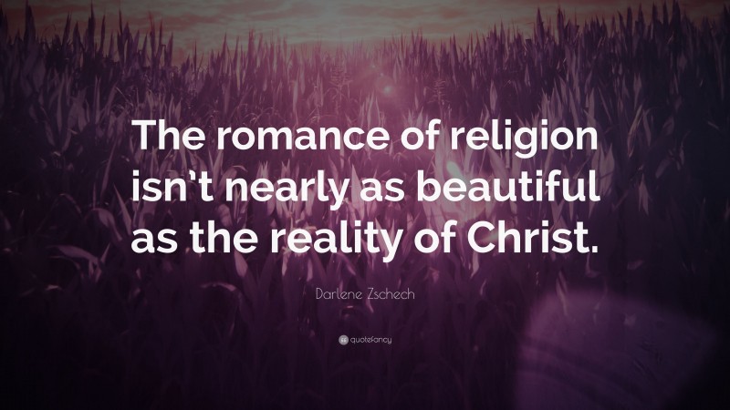 Darlene Zschech Quote: “The romance of religion isn’t nearly as beautiful as the reality of Christ.”