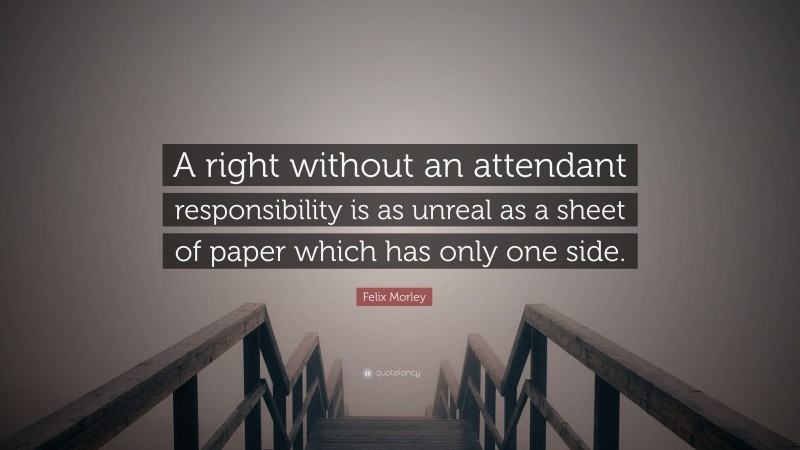 Felix Morley Quote: “A right without an attendant responsibility is as unreal as a sheet of paper which has only one side.”