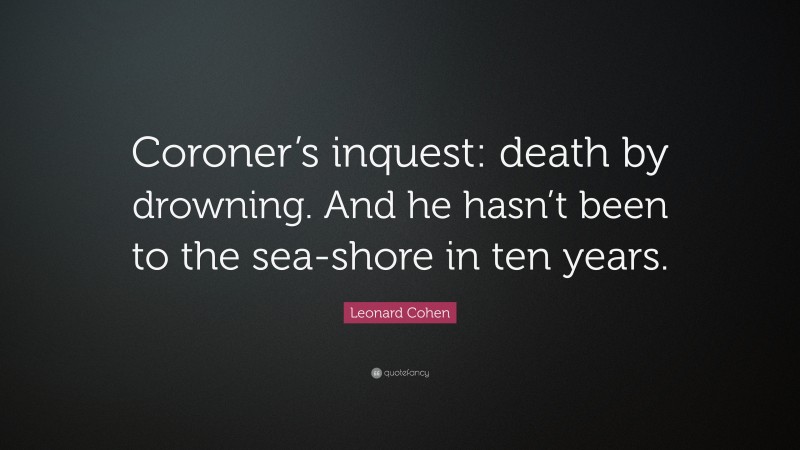 Leonard Cohen Quote: “Coroner’s inquest: death by drowning. And he hasn’t been to the sea-shore in ten years.”