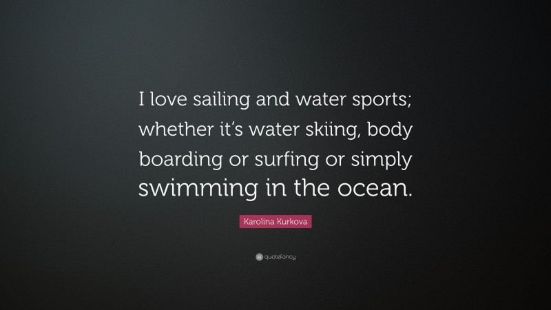 Karolina Kurkova Quote: “I love sailing and water sports; whether it’s water skiing, body boarding or surfing or simply swimming in the ocean.”