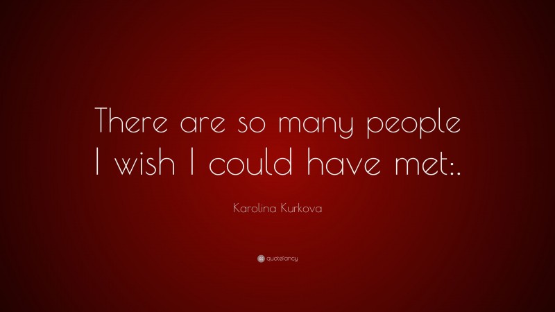 Karolina Kurkova Quote: “There are so many people I wish I could have met:.”
