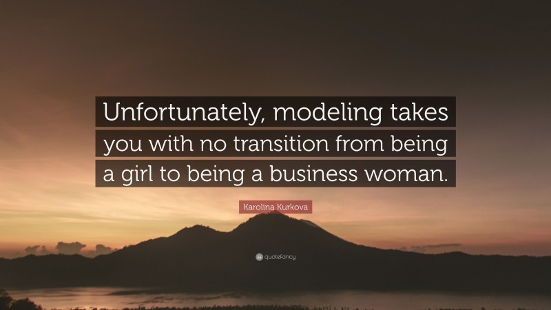Karolina Kurkova Quote: “Unfortunately, modeling takes you with no transition from being a girl to being a business woman.”
