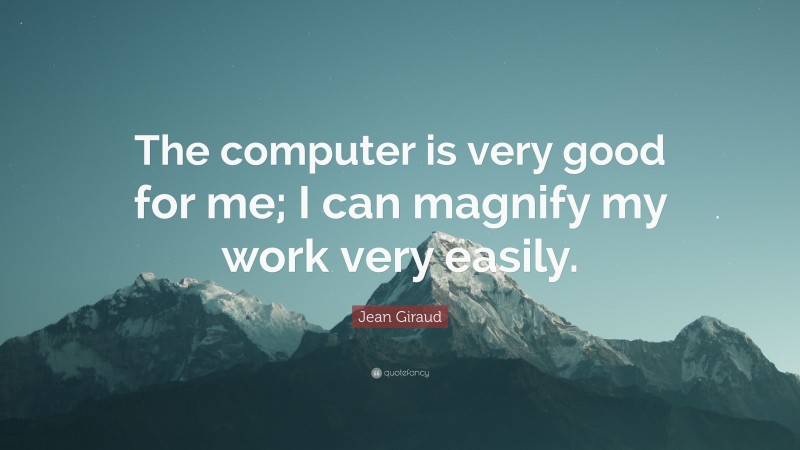 Jean Giraud Quote: “The computer is very good for me; I can magnify my work very easily.”