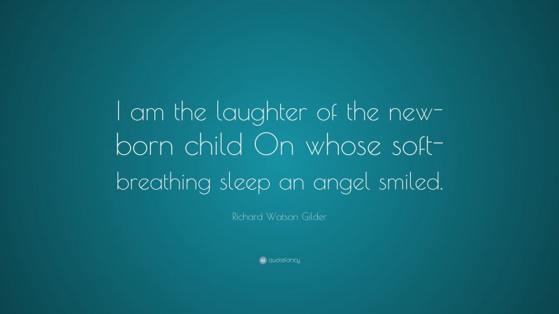Richard Watson Gilder Quote: “I am the laughter of the new-born child On whose soft-breathing sleep an angel smiled.”