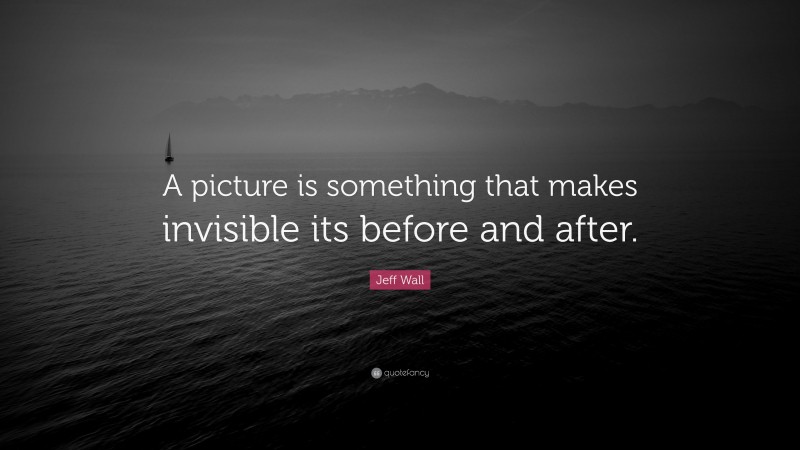 Jeff Wall Quote: “A picture is something that makes invisible its before and after.”