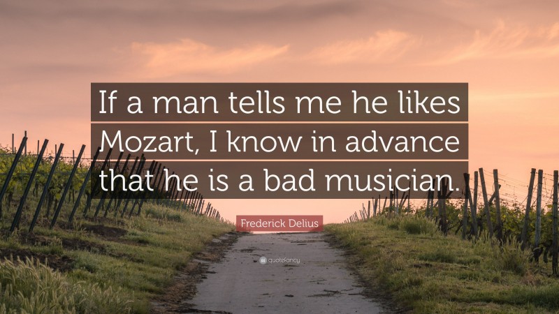Frederick Delius Quote: “If a man tells me he likes Mozart, I know in advance that he is a bad musician.”