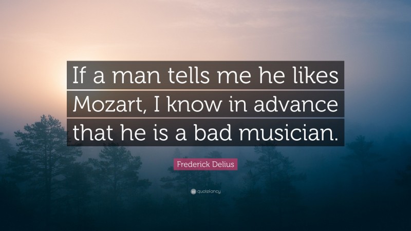 Frederick Delius Quote: “If a man tells me he likes Mozart, I know in advance that he is a bad musician.”