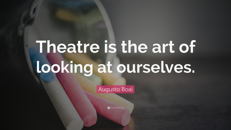 augusto-boal-quote-theatre-is-the-art-of-looking-at-ourselves