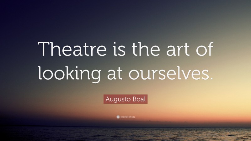 Augusto Boal Quote: “Theatre is the art of looking at ourselves.”