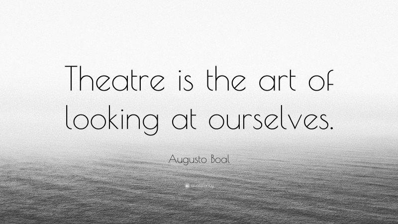 Augusto Boal Quote: “Theatre is the art of looking at ourselves.”