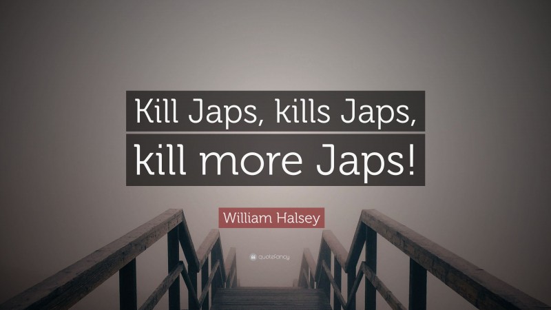 William Halsey Quote: “Kill Japs, kills Japs, kill more Japs!”