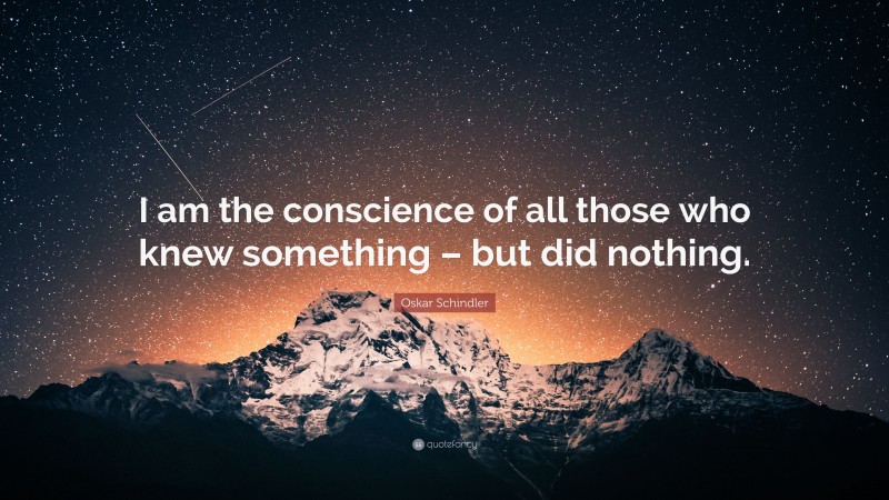 Oskar Schindler Quote: “I am the conscience of all those who knew something – but did nothing.”