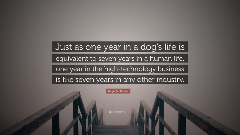 Regis McKenna Quote: “Just as one year in a dog’s life is equivalent to seven years in a human life, one year in the high-technology business is like seven years in any other industry.”