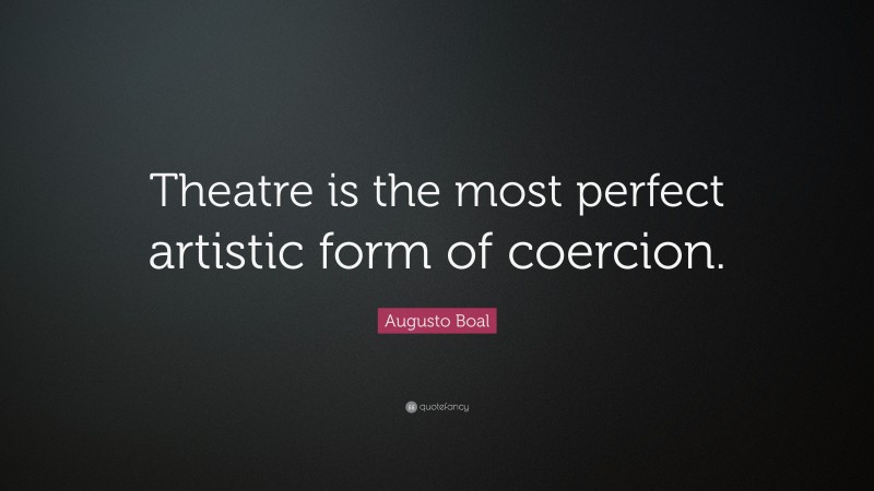 Augusto Boal Quote: “Theatre is the most perfect artistic form of coercion.”