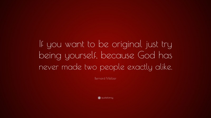 Bernard Meltzer Quote: “If you want to be original just try being yourself, because God has never made two people exactly alike.”