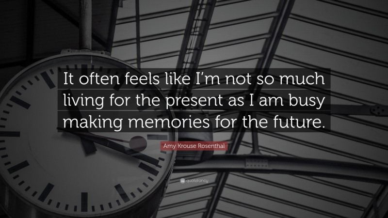 Amy Krouse Rosenthal Quote: “It often feels like I’m not so much living for the present as I am busy making memories for the future.”