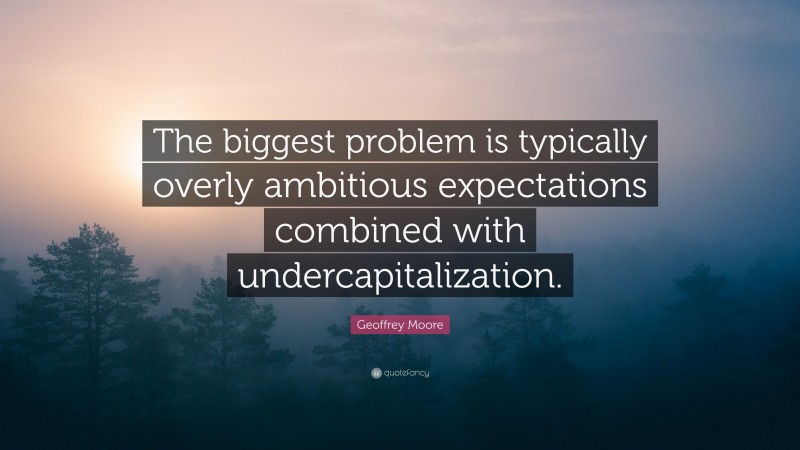 Geoffrey Moore Quote: “The biggest problem is typically overly ambitious expectations combined with undercapitalization.”