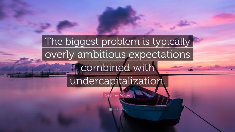 Geoffrey Moore Quote: “The biggest problem is typically overly ambitious expectations combined with undercapitalization.”