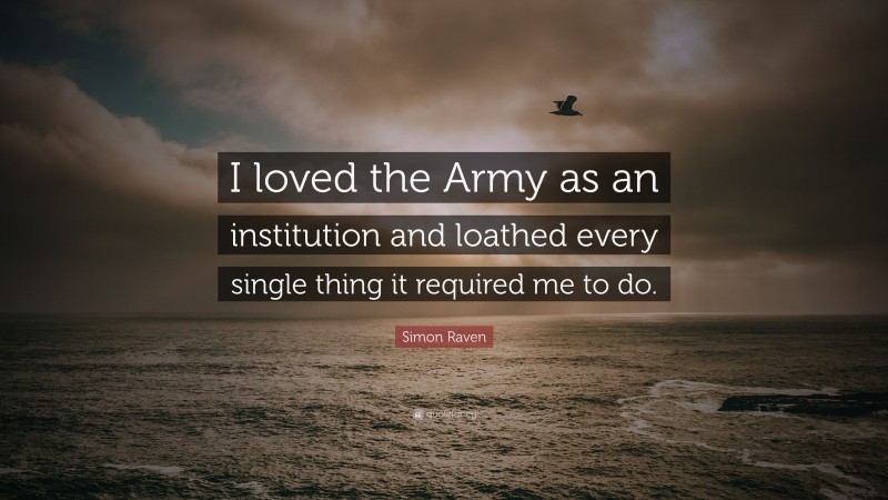 Simon Raven Quote: “I loved the Army as an institution and loathed every single thing it required me to do.”