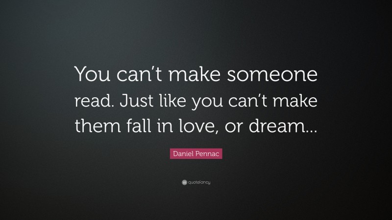 Daniel Pennac Quote: “You can’t make someone read. Just like you can’t make them fall in love, or dream...”