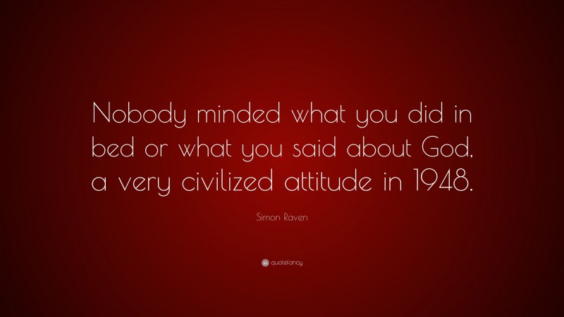 Simon Raven Quote: “Nobody minded what you did in bed or what you said about God, a very civilized attitude in 1948.”